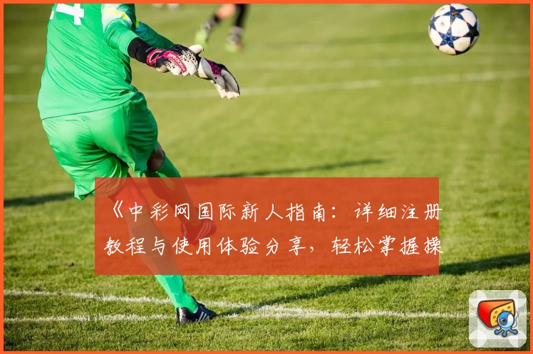 《中彩网国际新人指南：详细注册教程与使用体验分享，轻松掌握操作技巧》