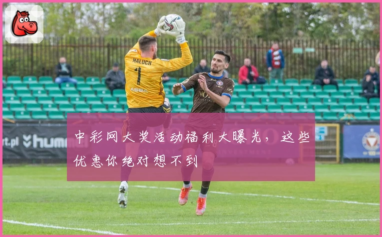 中彩网大奖活动福利大曝光,这些优惠你绝对想不到