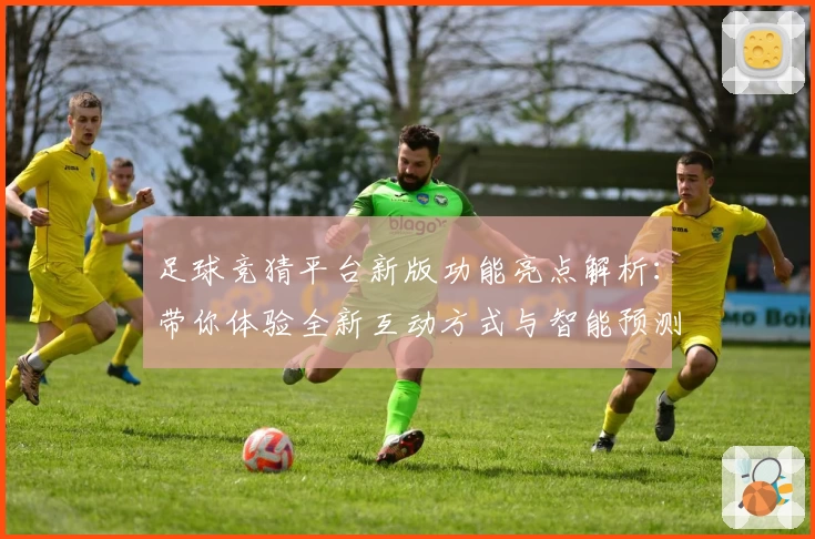 足球竞猜平台新版功能亮点解析：带你体验全新互动方式与智能预测