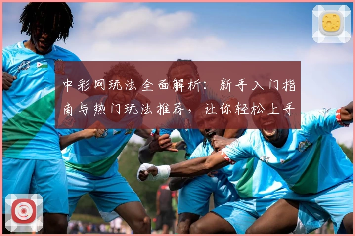 中彩网玩法全面解析：新手入门指南与热门玩法推荐，让你轻松上手