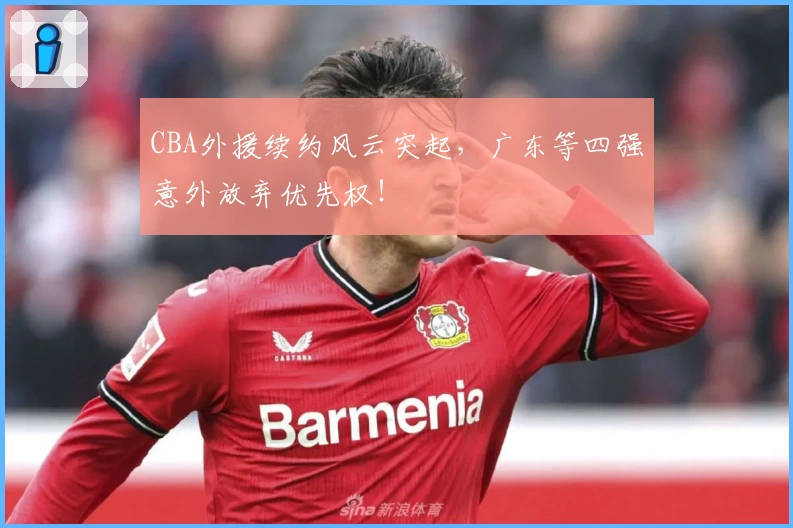 CBA外援续约风云突起,广东等四强意外放弃优先权!