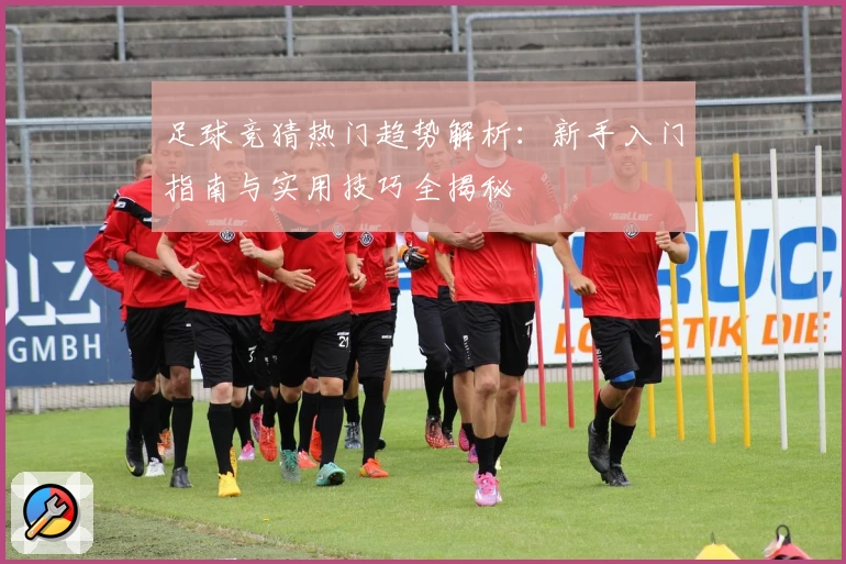 足球竞猜热门趋势解析：新手入门指南与实用技巧全揭秘