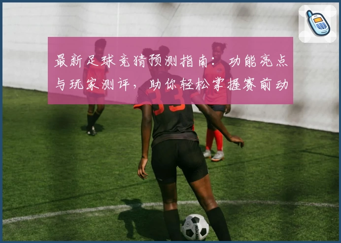 最新足球竞猜预测指南：功能亮点与玩家测评，助你轻松掌握赛前动态