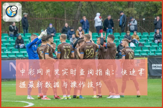 中彩网开奖实时查询指南：快速掌握最新数据与操作技巧