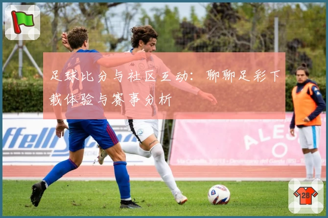 足球比分与社区互动：聊聊足彩下载体验与赛事分析