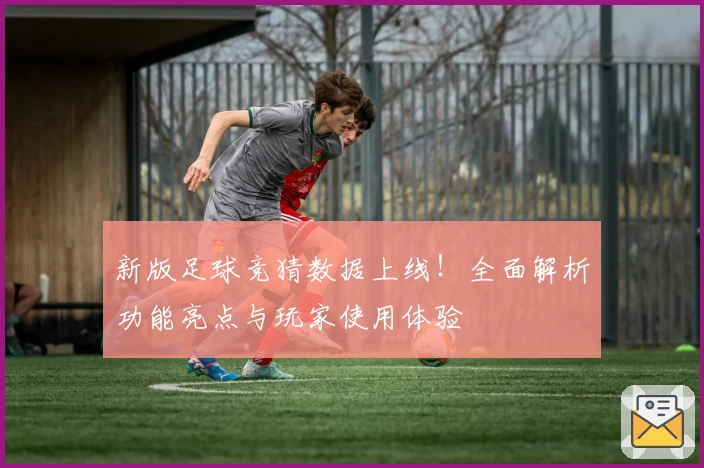新版足球竞猜数据上线！全面解析功能亮点与玩家使用体验