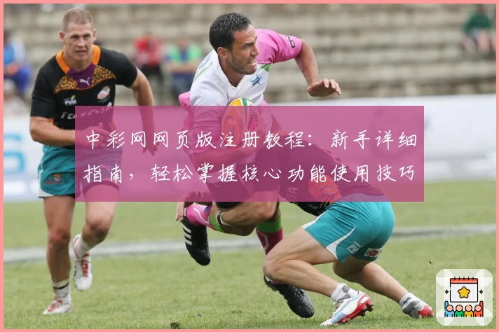 中彩网网页版注册教程：新手详细指南，轻松掌握核心功能使用技巧