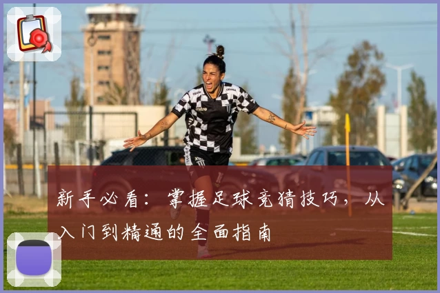 新手必看：掌握足球竞猜技巧，从入门到精通的全面指南