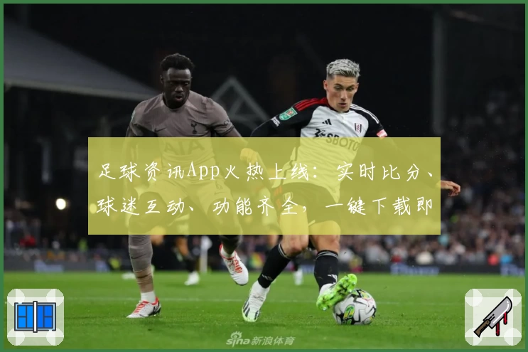 足球资讯App火热上线：实时比分、球迷互动、功能齐全，一键下载即刻体验