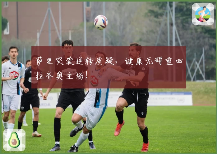 萨里突袭逆转质疑,健康无碍重回拉齐奥主场!