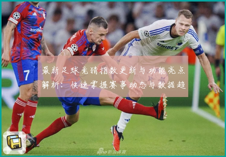 最新足球竞猜指数更新与功能亮点解析:快速掌握赛事动态与数据趋势