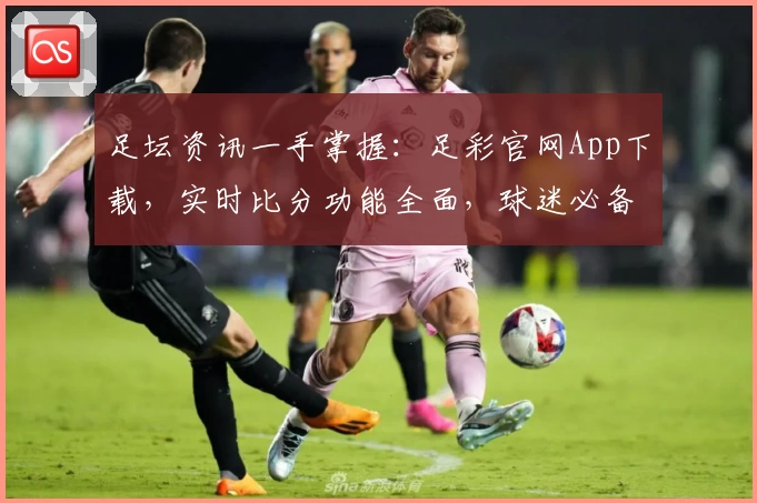 足坛资讯一手掌握:足彩官网App下载,实时比分功能全面,球迷必备首选
