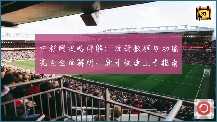 中彩网攻略详解：注册教程与功能亮点全面解析，新手快速上手指南