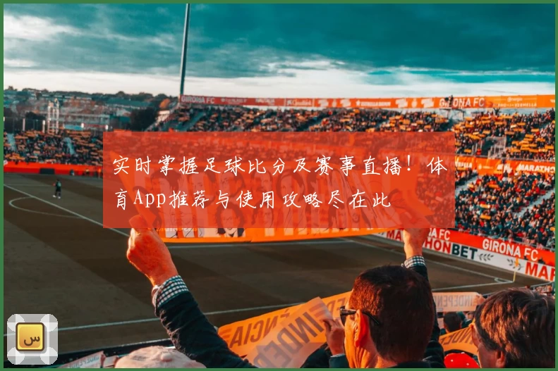 实时掌握足球比分及赛事直播！体育App推荐与使用攻略尽在此
