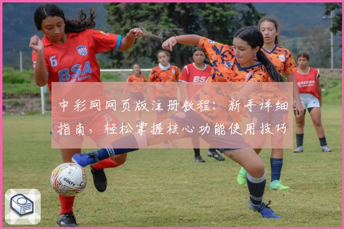 中彩网网页版注册教程：新手详细指南，轻松掌握核心功能使用技巧