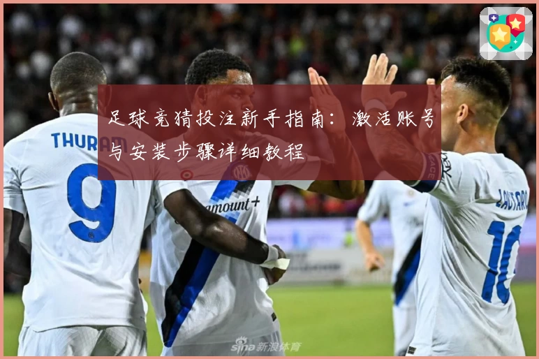 足球竞猜投注新手指南：激活账号与安装步骤详细教程