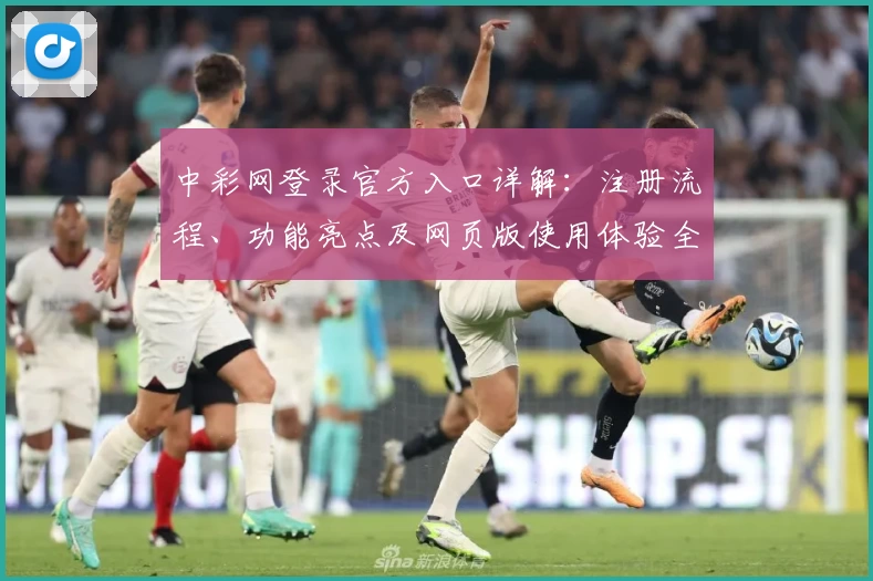 中彩网登录官方入口详解：注册流程、功能亮点及网页版使用体验全攻略