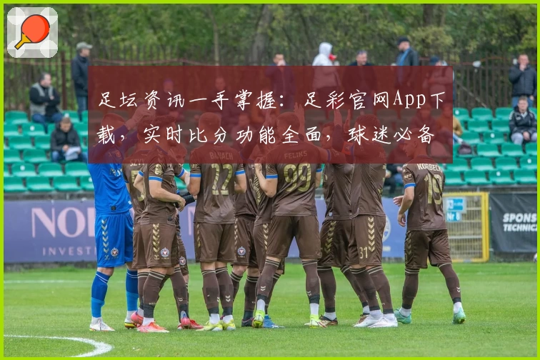 足坛资讯一手掌握:足彩官网App下载,实时比分功能全面,球迷必备首选