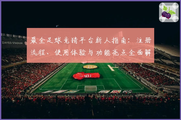 最全足球竞猜平台新人指南：注册流程、使用体验与功能亮点全面解析