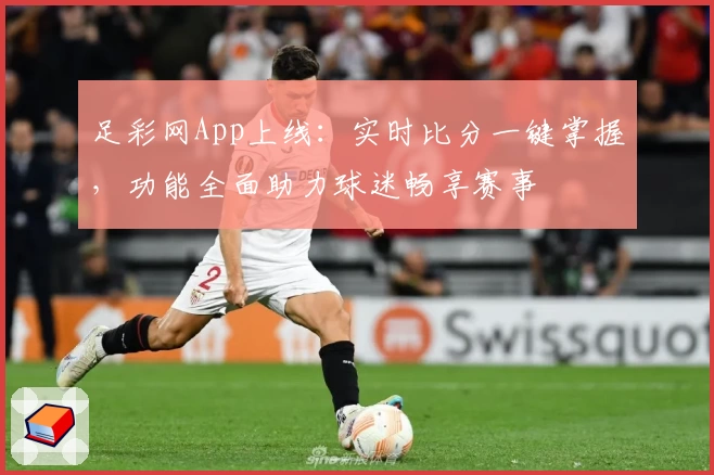 足彩网App上线：实时比分一键掌握，功能全面助力球迷畅享赛事