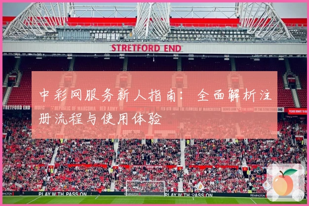 中彩网服务新人指南：全面解析注册流程与使用体验