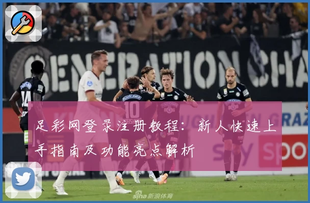 足彩网登录注册教程：新人快速上手指南及功能亮点解析
