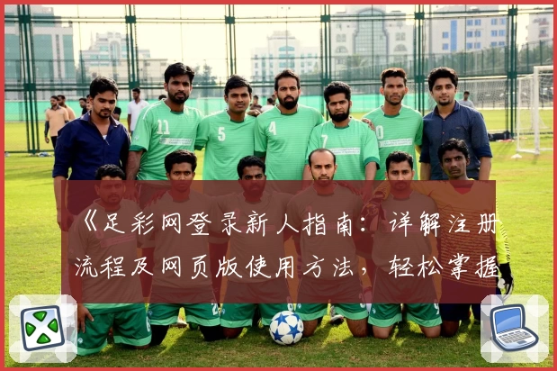 《足彩网登录新人指南：详解注册流程及网页版使用方法，轻松掌握操作技巧》