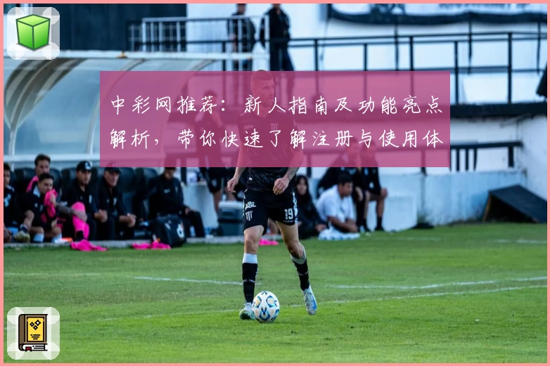 中彩网推荐:新人指南及功能亮点解析,带你快速了解注册与使用体验