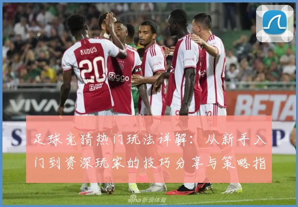 足球竞猜热门玩法详解：从新手入门到资深玩家的技巧分享与策略指南