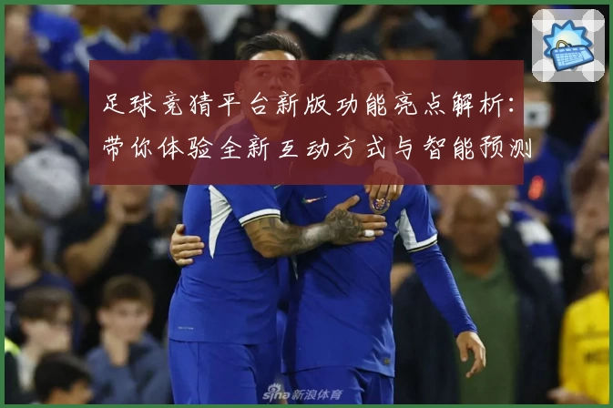 足球竞猜平台新版功能亮点解析：带你体验全新互动方式与智能预测