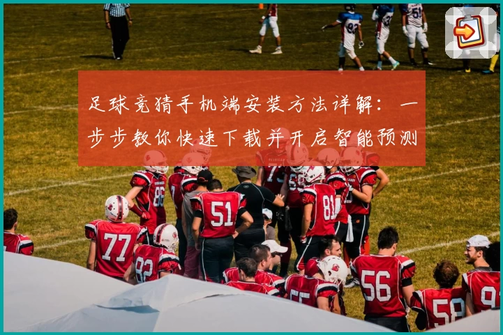 足球竞猜手机端安装方法详解：一步步教你快速下载并开启智能预测之旅