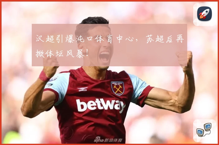 汉超引爆沌口体育中心,苏超后再掀体坛风暴!