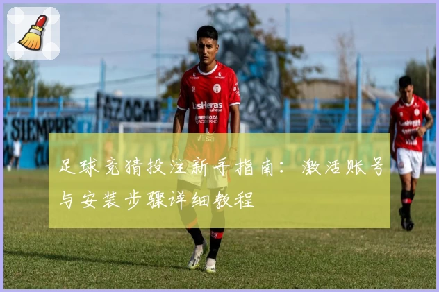 足球竞猜投注新手指南：激活账号与安装步骤详细教程