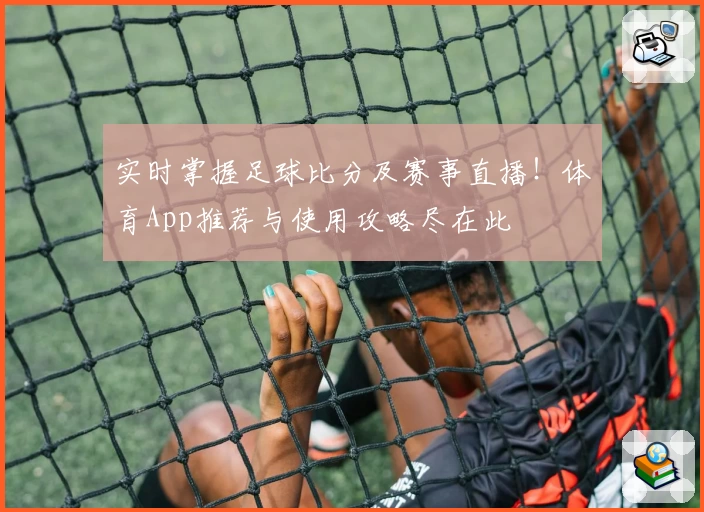 实时掌握足球比分及赛事直播！体育App推荐与使用攻略尽在此