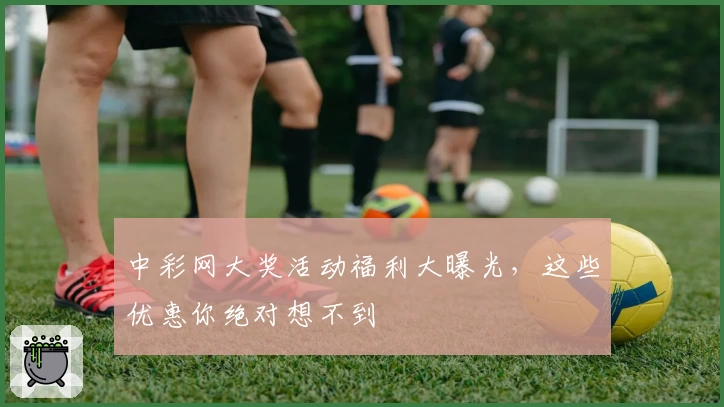 中彩网大奖活动福利大曝光,这些优惠你绝对想不到