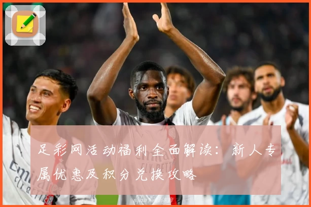 足彩网活动福利全面解读：新人专属优惠及积分兑换攻略