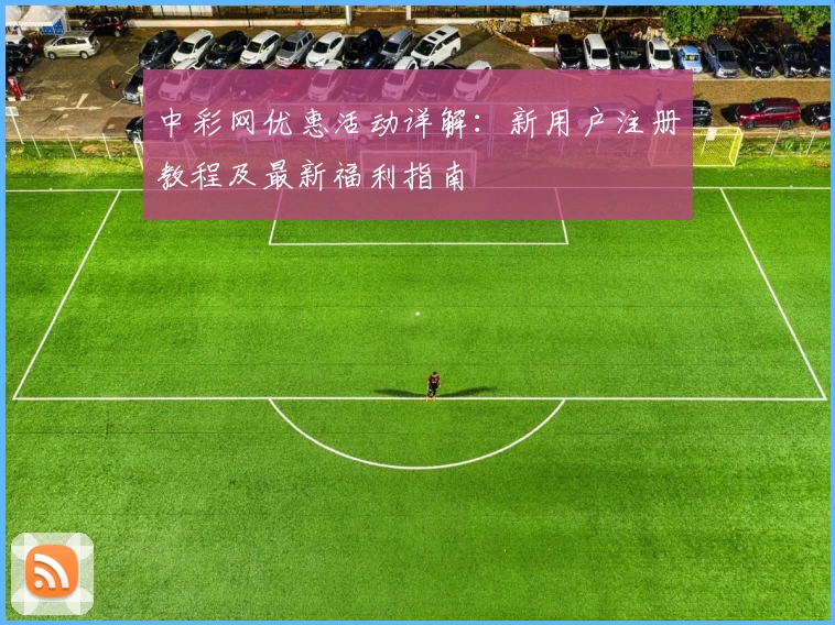 中彩网优惠活动详解：新用户注册教程及最新福利指南