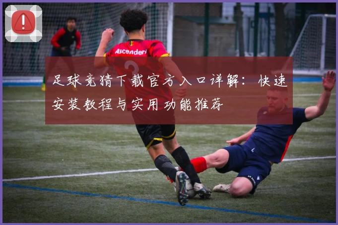 足球竞猜下载官方入口详解：快速安装教程与实用功能推荐