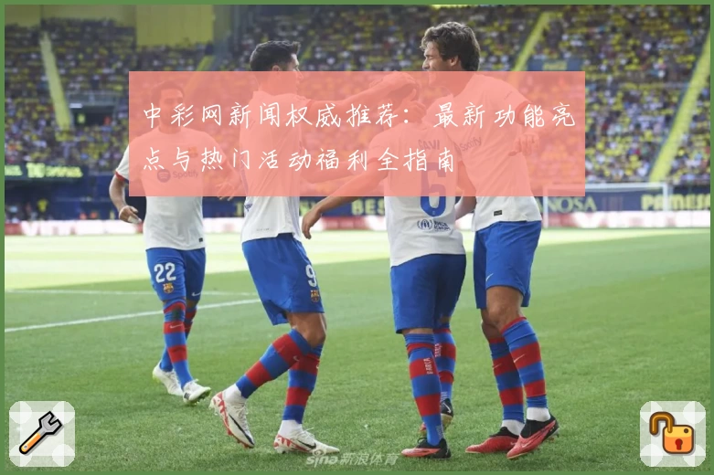 中彩网新闻权威推荐：最新功能亮点与热门活动福利全指南