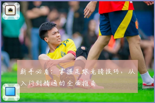 新手必看:掌握足球竞猜技巧,从入门到精通的全面指南
