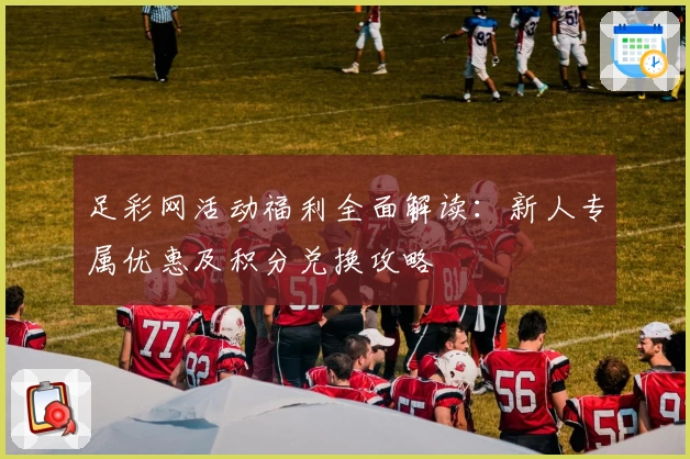 足彩网活动福利全面解读：新人专属优惠及积分兑换攻略