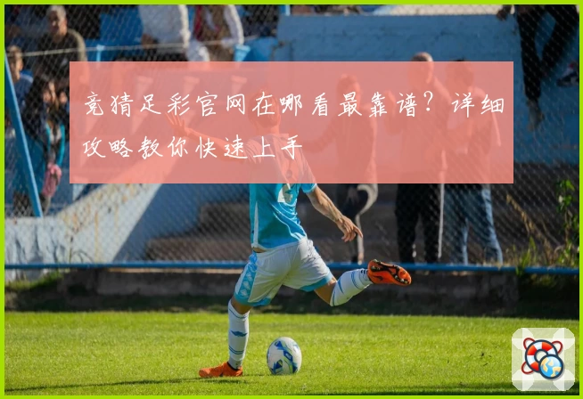 竞猜足彩官网在哪看最靠谱？详细攻略教你快速上手