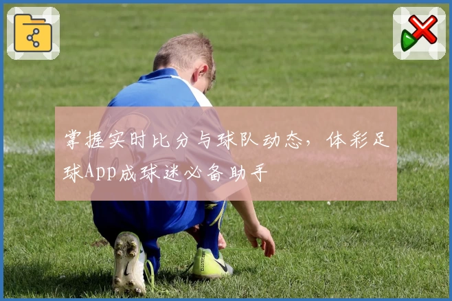 掌握实时比分与球队动态，体彩足球App成球迷必备助手