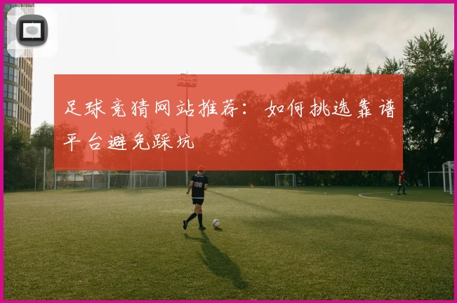 足球竞猜网站推荐:如何挑选靠谱平台避免踩坑