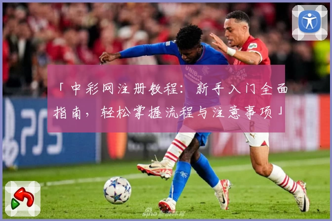 「中彩网注册教程:新手入门全面指南,轻松掌握流程与注意事项」