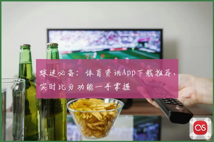 球迷必备:体育资讯App下载推荐,实时比分功能一手掌握