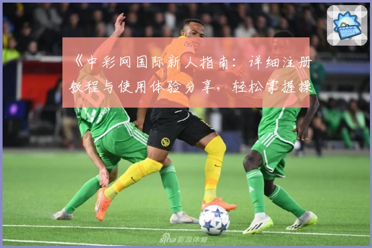 《中彩网国际新人指南：详细注册教程与使用体验分享，轻松掌握操作技巧》