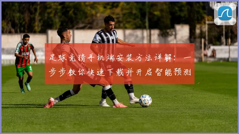 足球竞猜手机端安装方法详解：一步步教你快速下载并开启智能预测之旅
