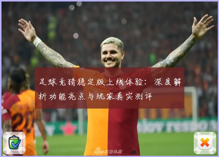 足球竞猜稳定版上线体验：深度解析功能亮点与玩家真实测评
