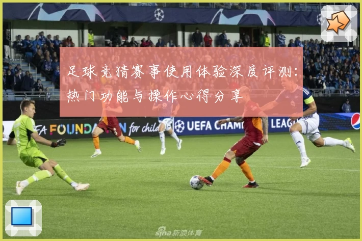 足球竞猜赛事使用体验深度评测：热门功能与操作心得分享